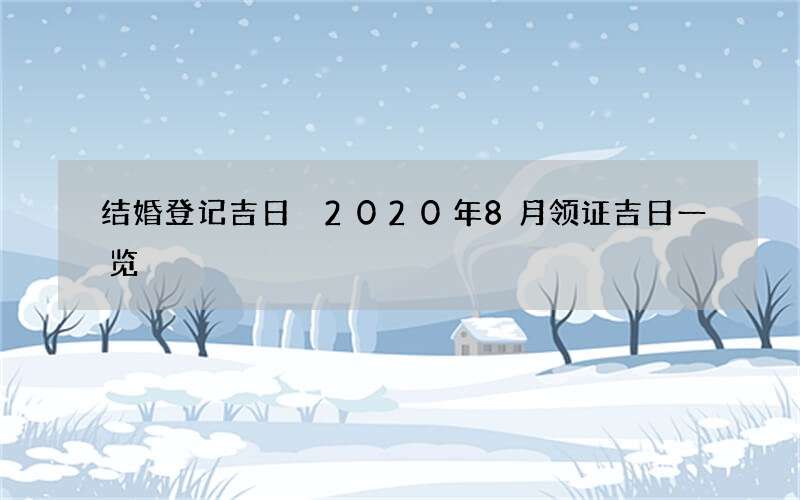 结婚登记吉日 2020年8月领证吉日一览